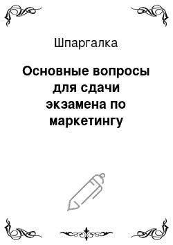 Шпаргалка: Основные вопросы для сдачи экзамена по маркетингу