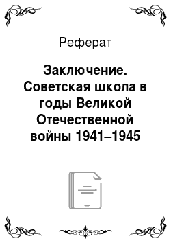 Реферат: Заключение. Советская школа в годы Великой Отечественной войны 1941–1945 годов