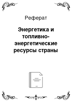 Реферат: Энергетика и топливно-энергетические ресурсы страны