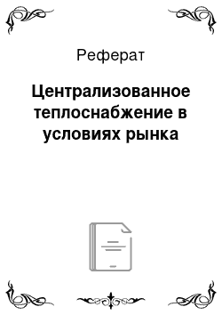 Реферат: Централизованное теплоснабжение в условиях рынка