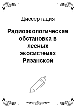 Диссертация: Радиоэкологическая обстановка в лесных экосистемах Рязанской области, загрязненных радионуклидами в результате аварии на Чернобыльской АЭС