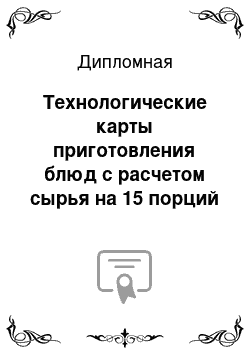 Дипломная: Технологические карты приготовления блюд с расчетом сырья на 15 порций