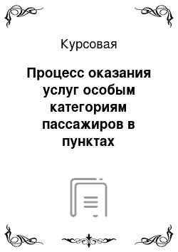 Курсовая: Процесс оказания услуг особым категориям пассажиров в пунктах отправления и прибытия транспорта