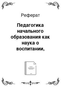 Реферат: Педагогика начального образования как наука о воспитании, обучении и развитии младшего школьника