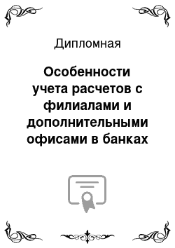 Дипломная: Особенности учета расчетов с филиалами и дополнительными офисами в банках