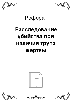 Реферат: Расследование убийства при наличии трупа жертвы