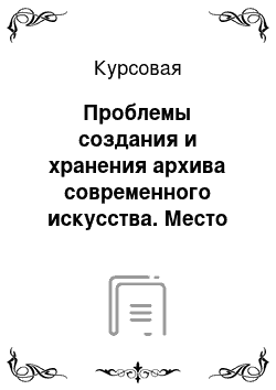 Курсовая: Проблемы создания и хранения архива современного искусства. Место музея современного искусства в истории формирования современности