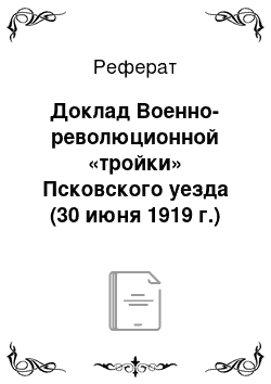 Реферат: Доклад Военно-революционной «тройки» Псковского уезда (30 июня 1919 г.)