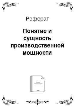 Реферат: Понятие и сущность производственной мощности