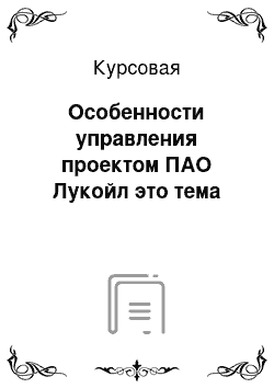 Курсовая: Особенности управления проектом ПАО Лукойл это тема