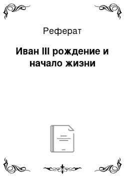 Реферат: Иван III рождение и начало жизни