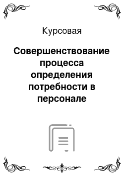 Курсовая: Совершенствование процесса определения потребности в персонале организации (предприятия) ;