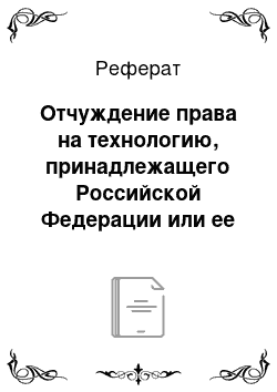 Реферат: Отчуждение права на технологию, принадлежащего Российской Федерации или ее субъекту