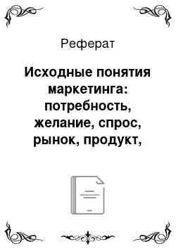 Реферат: Исходные понятия маркетинга: потребность, желание, спрос, рынок, продукт, товар, обмен, сделка