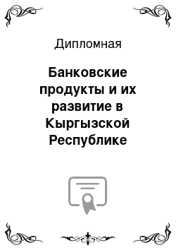 Дипломная: Банковские продукты и их развитие в Кыргызской Республике