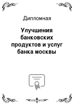 Дипломная: Улучшения банковских продуктов и услуг банка москвы