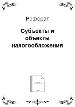 Реферат: Субъекты и объекты налогообложения