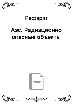 Реферат: Аэс. Радиационно опасные объекты