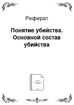 Реферат: Понятие убийства. Основной состав убийства