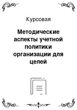 Курсовая: Методические аспекты учетной политики организации для целей налогообложения