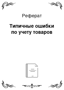 Реферат: Типичные ошибки по учету товаров