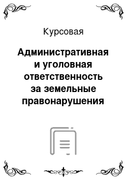 Курсовая: Административная и уголовная ответственность за земельные правонарушения