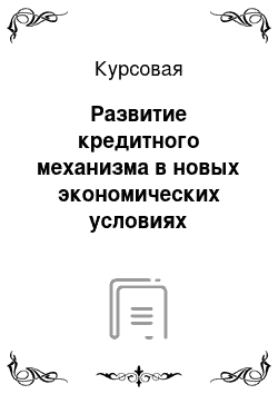 Курсовая: Развитие кредитного механизма в новых экономических условиях