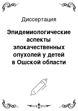 Диссертация: Эпидемиологические аспекты злокачественных опухолей у детей в Ошской области Кыргызстана