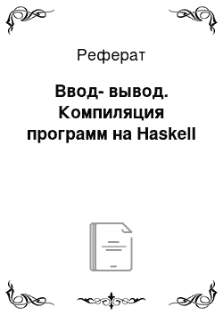 Реферат: Ввод-вывод. Компиляция программ на Haskell