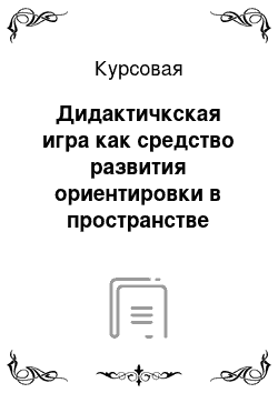 Курсовая: Дидактичкская игра как средство развития ориентировки в пространстве дошкольников