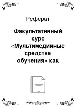 Реферат: Факультативный курс «Мультимедийные средства обучения» как опыт использования информационные технологий в педагогическом колледже