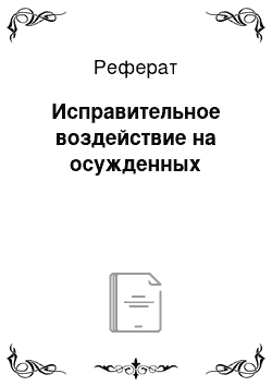 Реферат: Исправительное воздействие на осужденных