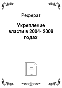 Реферат: Укрепление власти в 2004-2008 годах