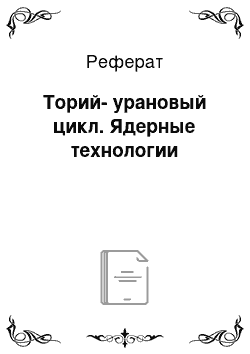 Реферат: Торий-урановый цикл. Ядерные технологии