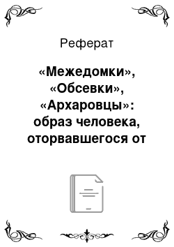 Реферат: «Межедомки», «Обсевки», «Архаровцы»: образ человека, оторвавшегося от родной среды в деревенской прозе 1960-80-х годов