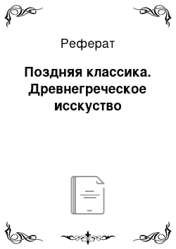 Реферат: Поздняя классика. Древнегреческое исскуство