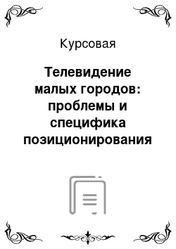 Курсовая: Телевидение малых городов: проблемы и специфика позиционирования