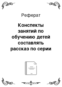 Реферат: Конспекты занятий по обучению детей составлять рассказ по серии сюжетных картин