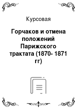 Курсовая: Горчаков и отмена положений Парижского трактата (1870-1871 гг)