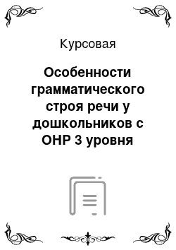 Курсовая: Особенности грамматического строя речи у дошкольников с ОНР 3 уровня