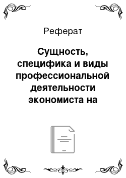 Реферат: Сущность, специфика и виды профессиональной деятельности экономиста на современном этапе развития общества