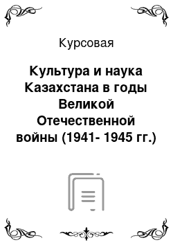 Курсовая: Культура и наука Казахстана в годы Великой Отечественной войны (1941-1945 гг.)