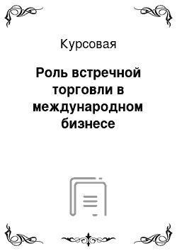 Курсовая: Роль встречной торговли в международном бизнесе