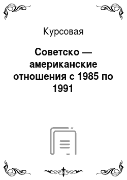 Курсовая: Советско — американские отношения с 1985 по 1991