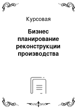 Курсовая: Бизнес планирование реконструкции производства