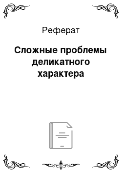 Реферат: Сложные проблемы деликатного характера