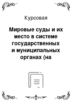 Курсовая: Мировые суды и их место в системе государственных и муниципальных органах (на примере)