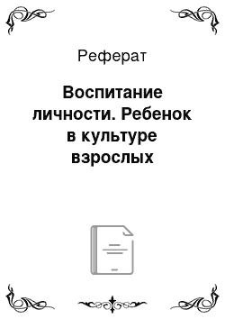 Реферат: Воспитание личности. Ребенок в культуре взрослых