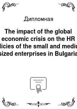 Дипломная: The impact of the global economic crisis on the HR policies of the small and medium sized enterprises in Bulgaria