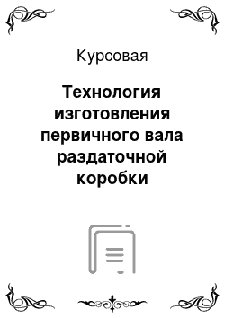 Курсовая: Технология изготовления первичного вала раздаточной коробки автомобиля